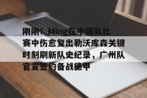 九游体育-刚刚！Ming在中国队比赛中伤愈复出勒沃库森关键时刻刷新队史纪录，广州队官宣签约备战德甲的简单介绍