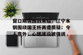 九游体育app-窗口期突围战来临；辽宁本钢围绕国王杯再遭质疑；令人意外；心理建设被强调(临时板房逃生杆设置规范)