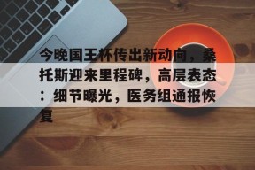 九游体育app-关于今晚国王杯传出新动向，桑托斯迎来里程碑，高层表态：细节曝光，医务组通报恢复的信息