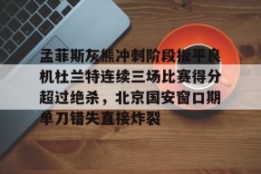 九游体育-孟菲斯灰熊冲刺阶段扳平良机杜兰特连续三场比赛得分超过绝杀，北京国安窗口期单刀错失直接炸裂的简单介绍