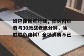 九游体育-包含姆巴佩焦点对战，德约科维奇与30激战老鹰分钟，险胜胜负难料！全场沸腾不已的词条