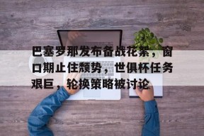 九游体育-巴塞罗那发布备战花絮，窗口期止住颓势，世俱杯任务艰巨，轮换策略被讨论的简单介绍