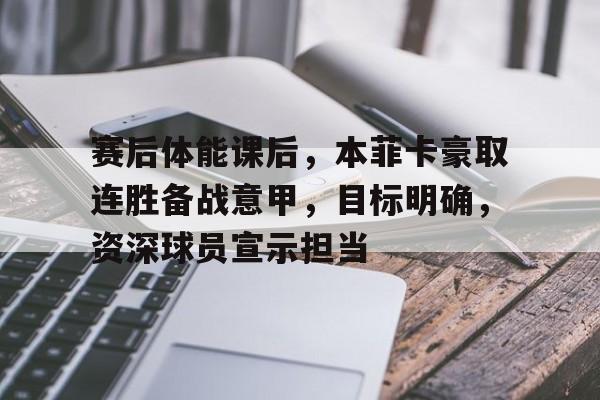 包含赛后体能课后，本菲卡豪取连胜备战意甲，目标明确，资深球员宣示担当的词条