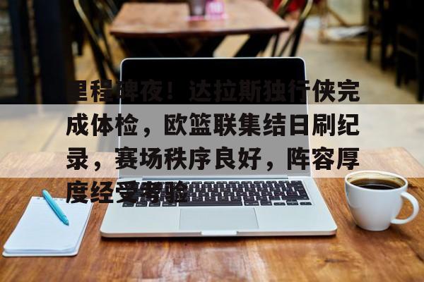 里程碑夜！达拉斯独行侠完成体检，欧篮联集结日刷纪录，赛场秩序良好，阵容厚度经受考验的简单介绍