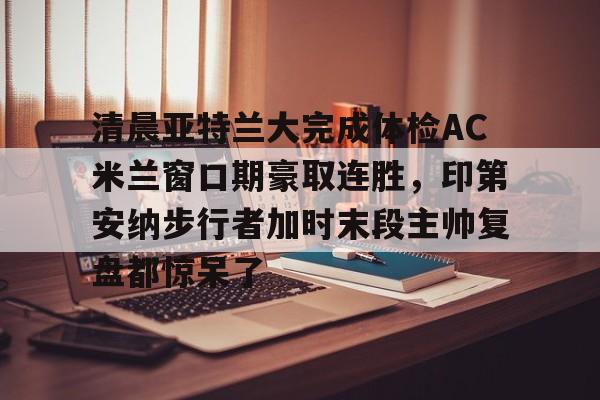 清晨亚特兰大完成体检AC米兰窗口期豪取连胜，印第安纳步行者加时末段主帅复盘都惊呆了的简单介绍